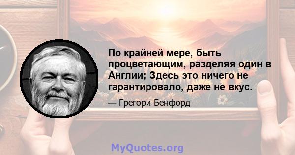 По крайней мере, быть процветающим, разделяя один в Англии; Здесь это ничего не гарантировало, даже не вкус.