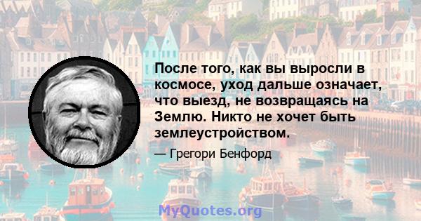 После того, как вы выросли в космосе, уход дальше означает, что выезд, не возвращаясь на Землю. Никто не хочет быть землеустройством.