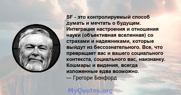 SF - это контролируемый способ думать и мечтать о будущем. Интеграция настроения и отношения науки (объективная вселенная) со страхами и надежниками, которые выйдут из бессознательного. Все, что превращает вас и вашего