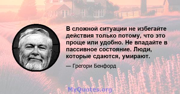 В сложной ситуации не избегайте действия только потому, что это проще или удобно. Не впадайте в пассивное состояние. Люди, которые сдаются, умирают.