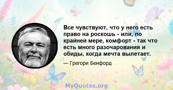 Все чувствуют, что у него есть право на роскошь - или, по крайней мере, комфорт - так что есть много разочарования и обиды, когда мечта вылетает.