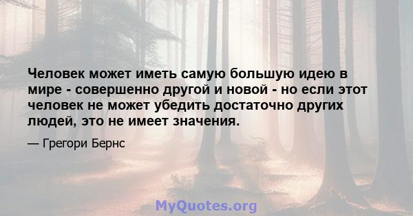 Человек может иметь самую большую идею в мире - совершенно другой и новой - но если этот человек не может убедить достаточно других людей, это не имеет значения.