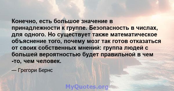 Конечно, есть большое значение в принадлежности к группе. Безопасность в числах, для одного. Но существует также математическое объяснение того, почему мозг так готов отказаться от своих собственных мнений: группа людей 