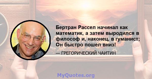 Бертран Рассел начинал как математик, а затем выродился в философ и, наконец, в гуманист; Он быстро пошел вниз!