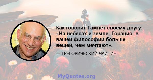 Как говорит Гамлет своему другу: «На небесах и земле, Горацио, в вашей философии больше вещей, чем мечтают».