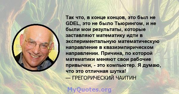 Так что, в конце концов, это был не GDEL, это не было Тьюрингом, и не были мои результаты, которые заставляют математику идти в экспериментальную математическую направление в квазиэмпирическом направлении. Причина, по