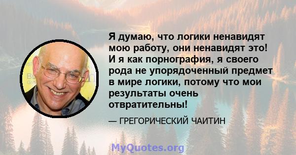 Я думаю, что логики ненавидят мою работу, они ненавидят это! И я как порнография, я своего рода не упорядоченный предмет в мире логики, потому что мои результаты очень отвратительны!