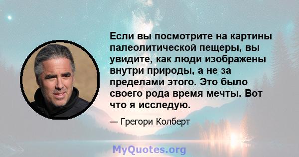 Если вы посмотрите на картины палеолитической пещеры, вы увидите, как люди изображены внутри природы, а не за пределами этого. Это было своего рода время мечты. Вот что я исследую.