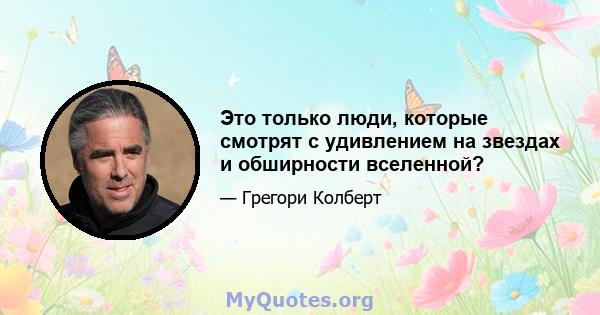 Это только люди, которые смотрят с удивлением на звездах и обширности вселенной?