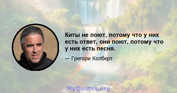 Киты не поют, потому что у них есть ответ, они поют, потому что у них есть песня.