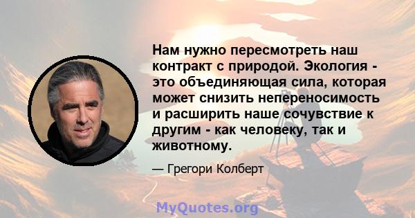 Нам нужно пересмотреть наш контракт с природой. Экология - это объединяющая сила, которая может снизить непереносимость и расширить наше сочувствие к другим - как человеку, так и животному.