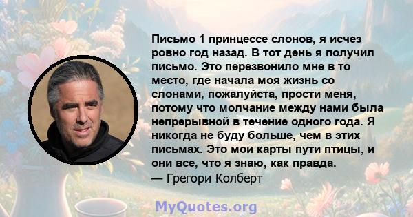 Письмо 1 принцессе слонов, я исчез ровно год назад. В тот день я получил письмо. Это перезвонило мне в то место, где начала моя жизнь со слонами, пожалуйста, прости меня, потому что молчание между нами была непрерывной