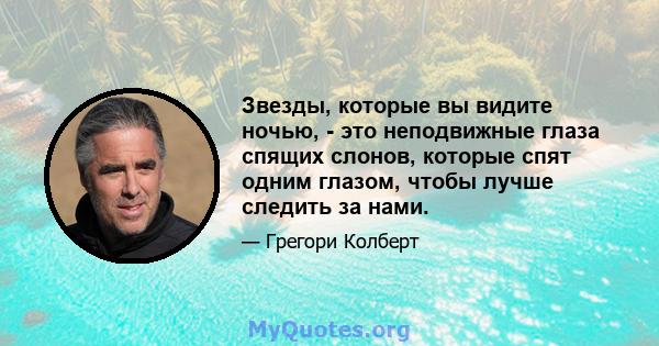 Звезды, которые вы видите ночью, - это неподвижные глаза спящих слонов, которые спят одним глазом, чтобы лучше следить за нами.