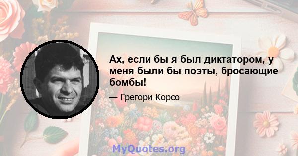 Ах, если бы я был диктатором, у меня были бы поэты, бросающие бомбы!