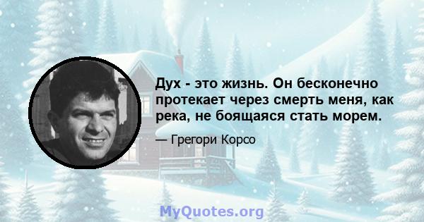 Дух - это жизнь. Он бесконечно протекает через смерть меня, как река, не боящаяся стать морем.