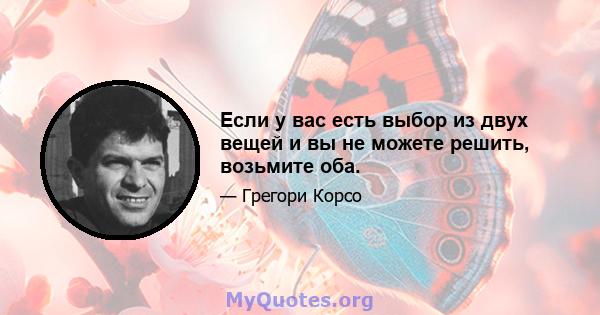 Если у вас есть выбор из двух вещей и вы не можете решить, возьмите оба.