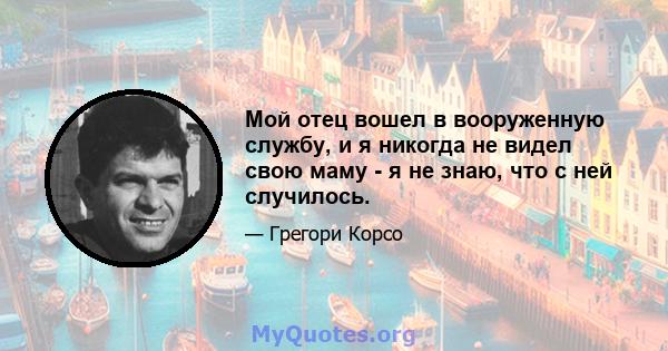 Мой отец вошел в вооруженную службу, и я никогда не видел свою маму - я не знаю, что с ней случилось.