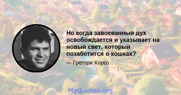 Но когда завоеванный дух освобождается и указывает на новый свет, который позаботится о кошках?