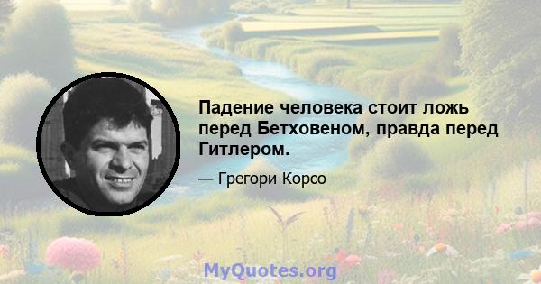 Падение человека стоит ложь перед Бетховеном, правда перед Гитлером.