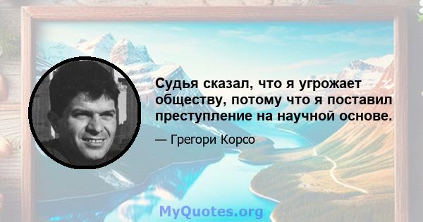 Судья сказал, что я угрожает обществу, потому что я поставил преступление на научной основе.