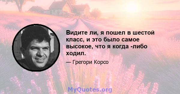 Видите ли, я пошел в шестой класс, и это было самое высокое, что я когда -либо ходил.