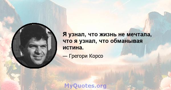 Я узнал, что жизнь не мечтала, что я узнал, что обманывая истина.