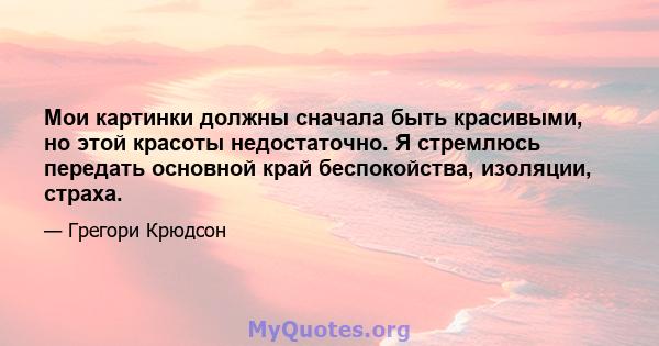 Мои картинки должны сначала быть красивыми, но этой красоты недостаточно. Я стремлюсь передать основной край беспокойства, изоляции, страха.