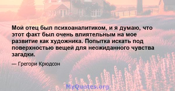 Мой отец был психоаналитиком, и я думаю, что этот факт был очень влиятельным на мое развитие как художника. Попытка искать под поверхностью вещей для неожиданного чувства загадки.