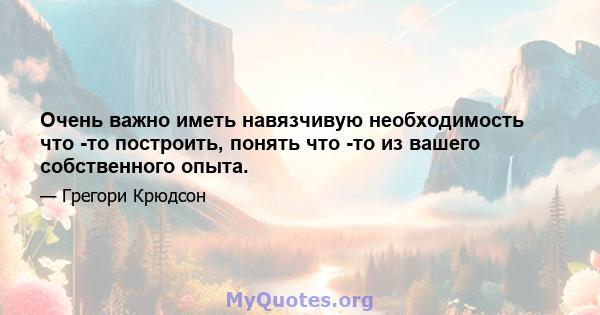 Очень важно иметь навязчивую необходимость что -то построить, понять что -то из вашего собственного опыта.