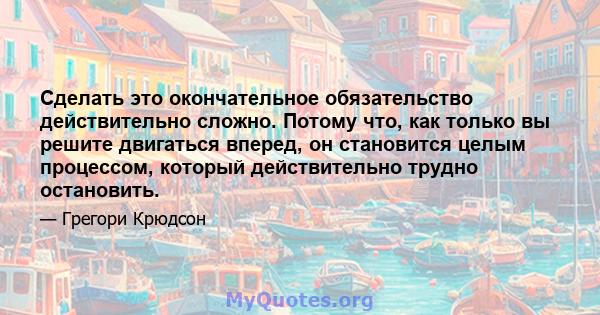 Сделать это окончательное обязательство действительно сложно. Потому что, как только вы решите двигаться вперед, он становится целым процессом, который действительно трудно остановить.