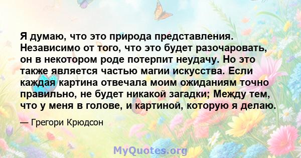 Я думаю, что это природа представления. Независимо от того, что это будет разочаровать, он в некотором роде потерпит неудачу. Но это также является частью магии искусства. Если каждая картина отвечала моим ожиданиям