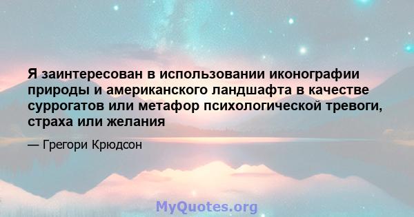 Я заинтересован в использовании иконографии природы и американского ландшафта в качестве суррогатов или метафор психологической тревоги, страха или желания