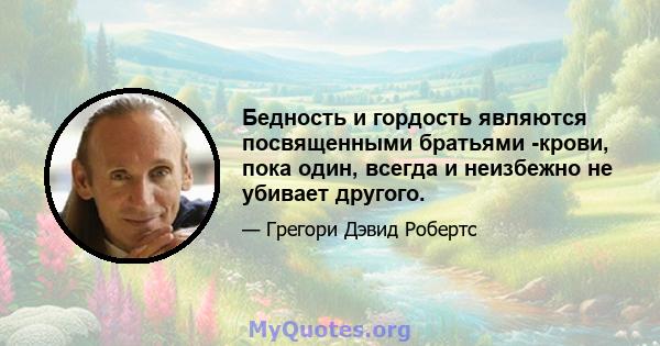 Бедность и гордость являются посвященными братьями -крови, пока один, всегда и неизбежно не убивает другого.