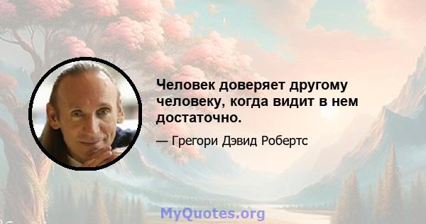 Человек доверяет другому человеку, когда видит в нем достаточно.