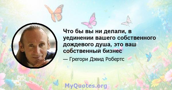 Что бы вы ни делали, в уединении вашего собственного дождевого душа, это ваш собственный бизнес