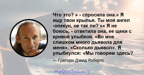 Что это? » - спросила она.« Я ищу твои крылья. Ты мой ангел -опекун, не так ли? »« Я не боюсь, - ответила она, ее щеки с кривой улыбкой. «Во мне слишком много дьявола для меня». «Сколько дьявол». Я улыбнулся: «Мы