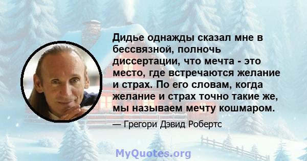 Дидье однажды сказал мне в бессвязной, полночь диссертации, что мечта - это место, где встречаются желание и страх. По его словам, когда желание и страх точно такие же, мы называем мечту кошмаром.