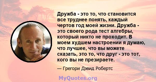 Дружба - это то, что становится все труднее понять, каждый чертов год моей жизни. Дружба - это своего рода тест алгебры, который никто не проходит. В моем худшем настроении я думаю, что лучшее, что вы можете сказать,