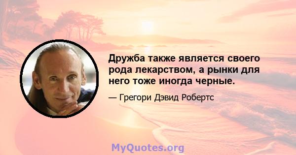 Дружба также является своего рода лекарством, а рынки для него тоже иногда черные.