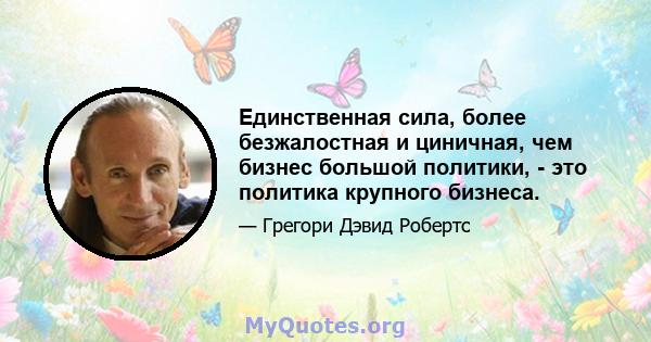 Единственная сила, более безжалостная и циничная, чем бизнес большой политики, - это политика крупного бизнеса.