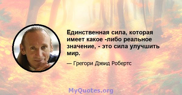 Единственная сила, которая имеет какое -либо реальное значение, - это сила улучшить мир.