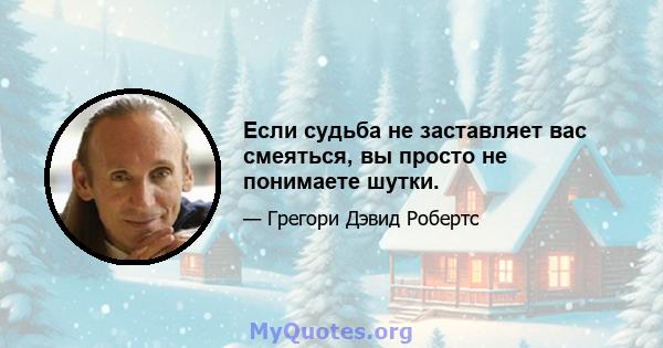 Если судьба не заставляет вас смеяться, вы просто не понимаете шутки.