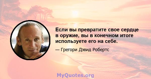 Если вы превратите свое сердце в оружие, вы в конечном итоге используете его на себе.