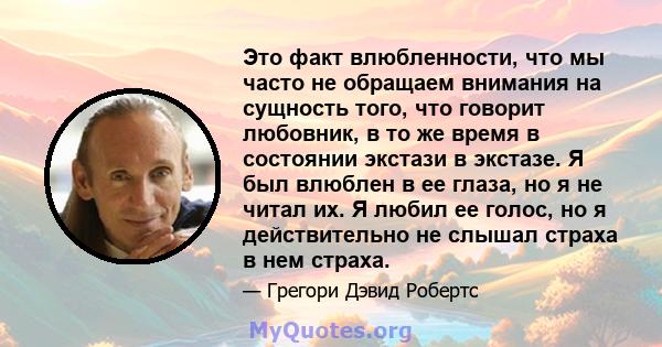 Это факт влюбленности, что мы часто не обращаем внимания на сущность того, что говорит любовник, в то же время в состоянии экстази в экстазе. Я был влюблен в ее глаза, но я не читал их. Я любил ее голос, но я