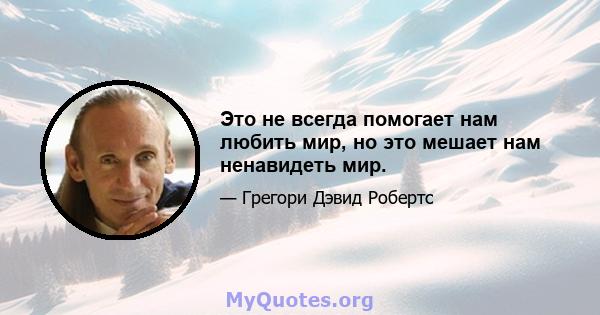 Это не всегда помогает нам любить мир, но это мешает нам ненавидеть мир.