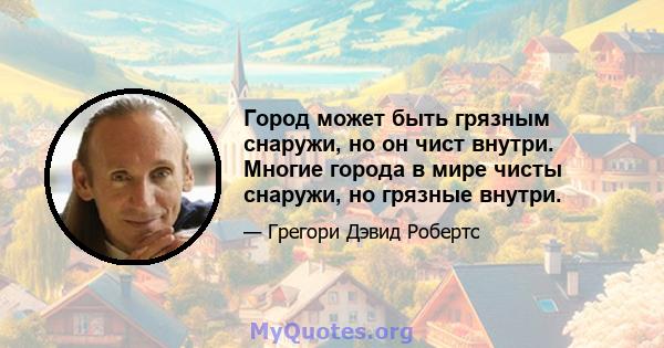 Город может быть грязным снаружи, но он чист внутри. Многие города в мире чисты снаружи, но грязные внутри.