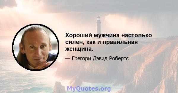 Хороший мужчина настолько силен, как и правильная женщина.