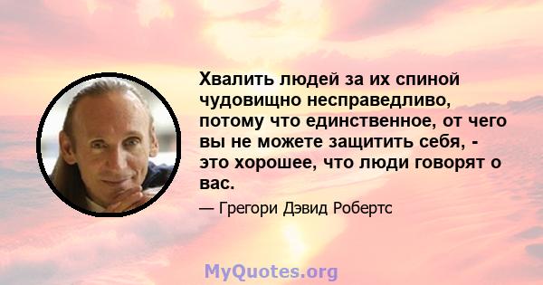 Хвалить людей за их спиной чудовищно несправедливо, потому что единственное, от чего вы не можете защитить себя, - это хорошее, что люди говорят о вас.