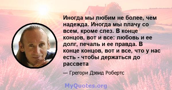 Иногда мы любим не более, чем надежда. Иногда мы плачу со всем, кроме слез. В конце концов, вот и все: любовь и ее долг, печаль и ее правда. В конце концов, вот и все, что у нас есть - чтобы держаться до рассвета