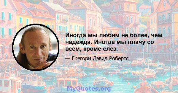 Иногда мы любим не более, чем надежда. Иногда мы плачу со всем, кроме слез.